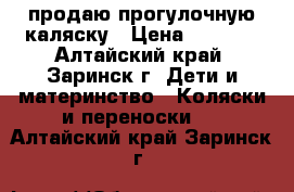 продаю прогулочную каляску › Цена ­ 3 000 - Алтайский край, Заринск г. Дети и материнство » Коляски и переноски   . Алтайский край,Заринск г.